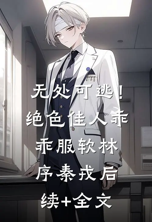 无处可逃！绝色佳人乖乖服软林序秦戎后续+全文