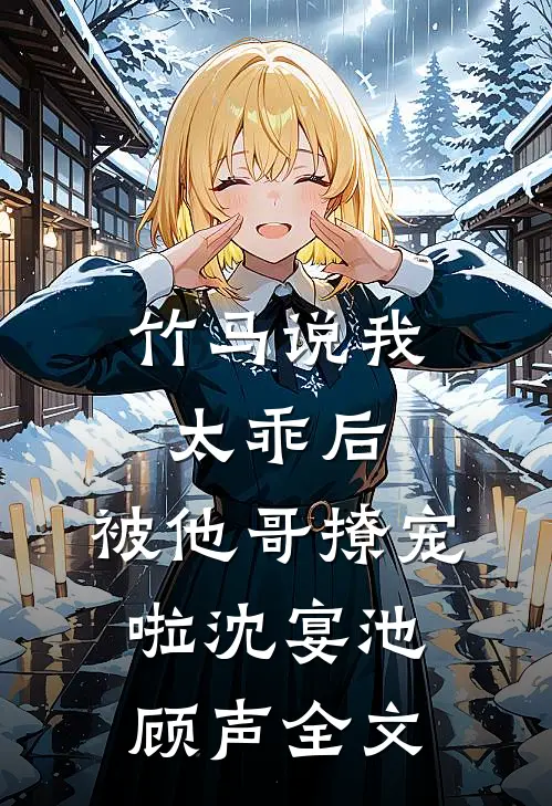 竹马说我太乖后，被他哥撩宠啦沈宴池顾声全文