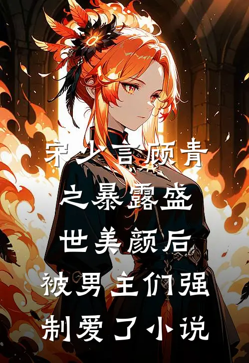 宋少言顾青之暴露盛世美颜后，被男主们强制爱了小说