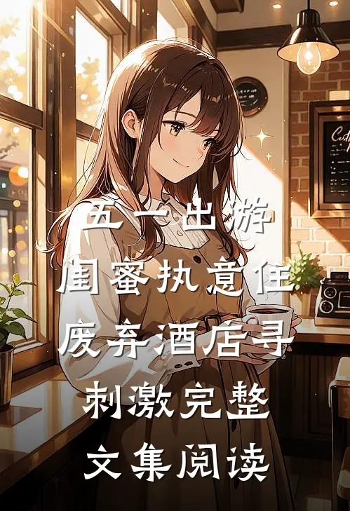 五一出游，闺蜜执意住废弃酒店寻刺激完整文集阅读
