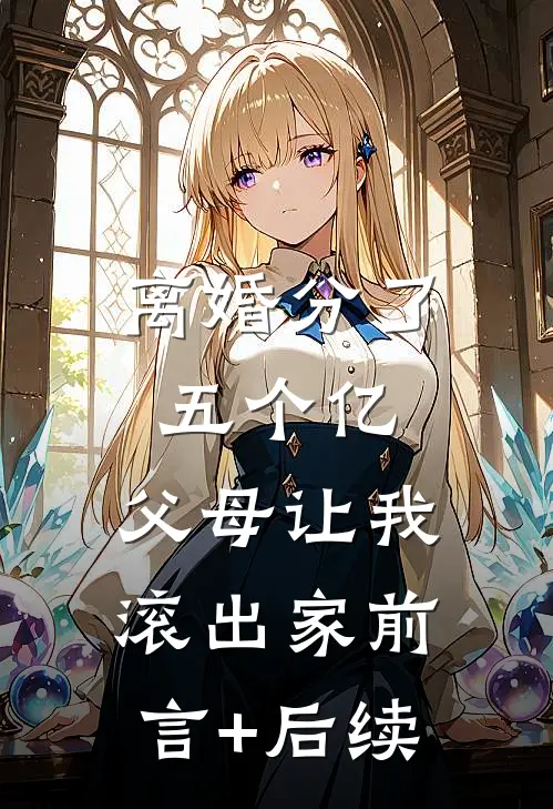 离婚分了五个亿，父母让我滚出家前言+后续