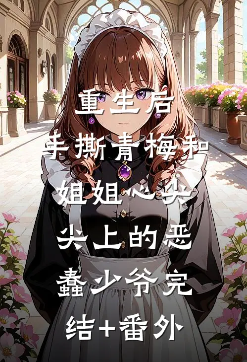 重生后，手撕青梅和姐姐心尖尖上的恶蠢少爷完结+番外