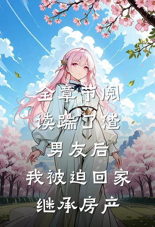 全章节阅读踹了渣男友后，我被迫回家继承房产