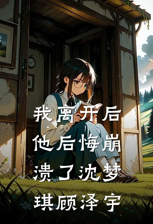 我离开后，他后悔崩溃了沈梦琪顾泽宇