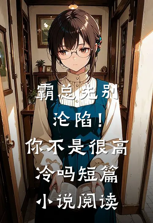 霸总先别沦陷！你不是很高冷吗短篇小说阅读