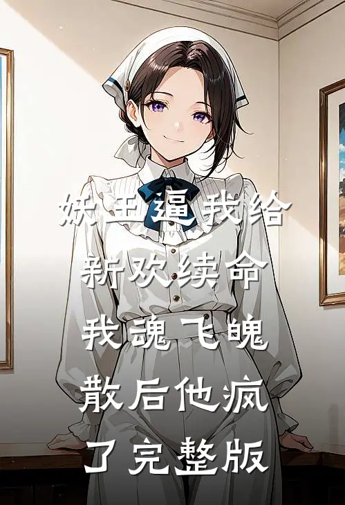 妖王逼我给新欢续命，我魂飞魄散后他疯了完整版