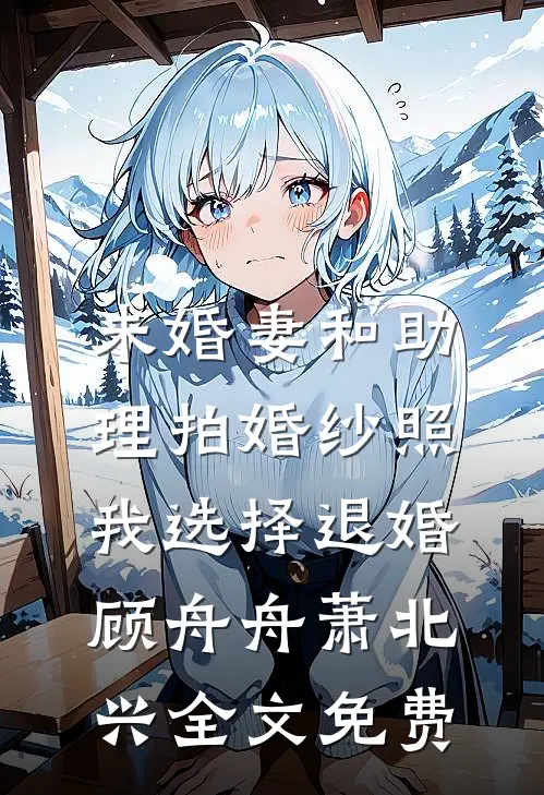 未婚妻和助理拍婚纱照，我选择退婚顾舟舟萧北兴全文免费