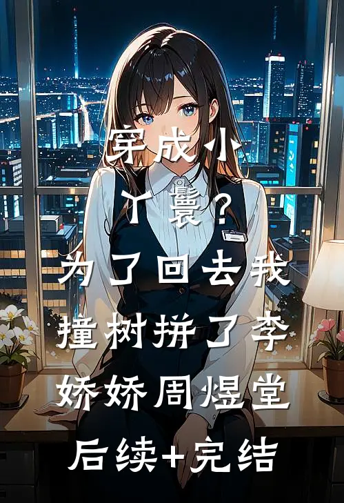 穿成小丫鬟？为了回去我撞树拼了李娇娇周煜堂后续+完结