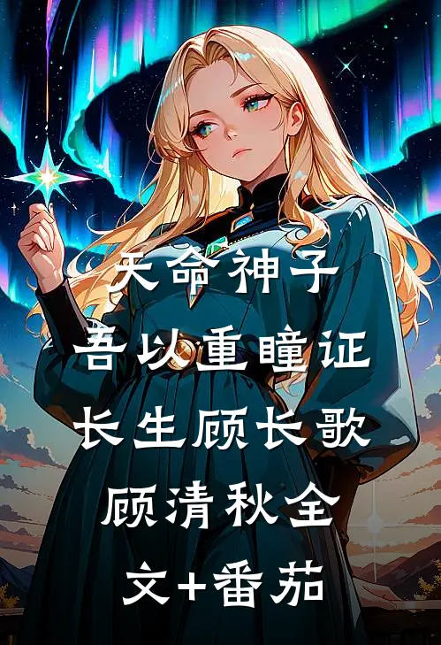 天命神子，吾以重瞳证长生顾长歌顾清秋全文+番茄
