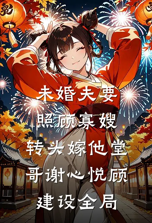 未婚夫要照顾寡嫂，转头嫁他堂哥谢心悦顾建设全局