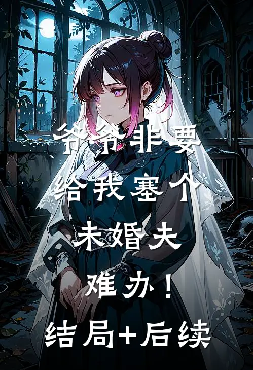 爷爷非要给我塞个未婚夫，难办！结局+后续