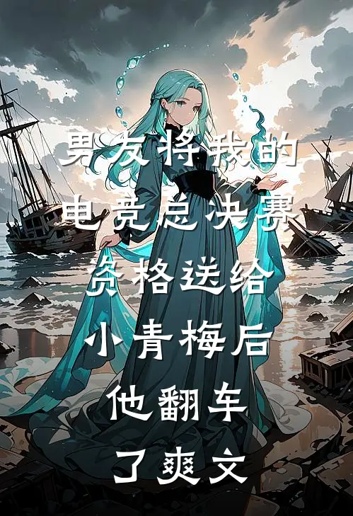 男友将我的电竞总决赛资格送给小青梅后，他翻车了爽文