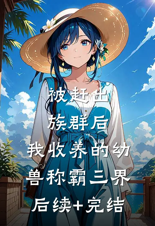被赶出族群后，我收养的幼兽称霸三界后续+完结