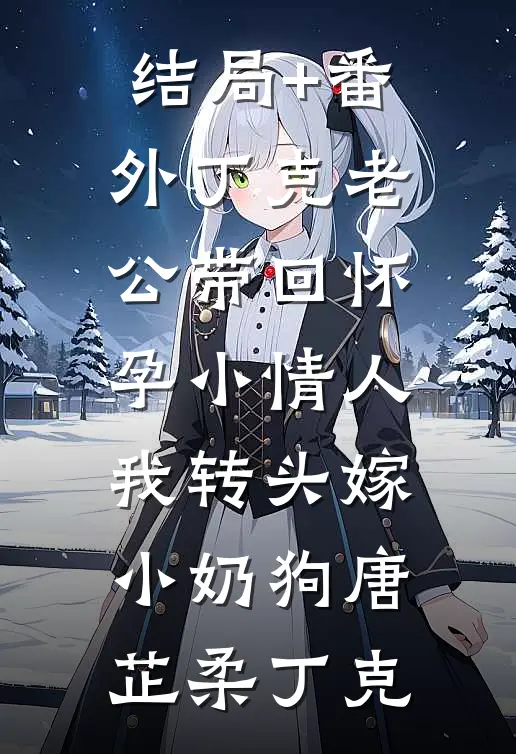 结局+番外丁克老公带回怀孕小情人，我转头嫁小奶狗唐芷柔丁克