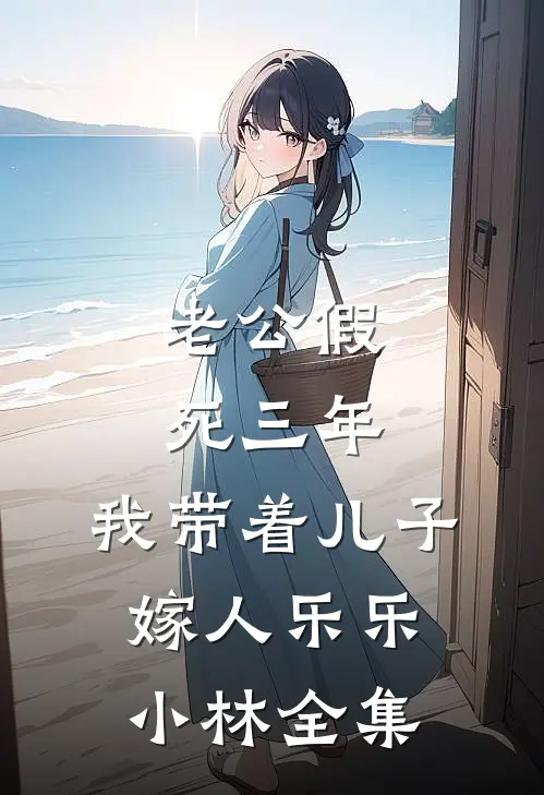 老公假死三年，我带着儿子嫁人乐乐小林全集