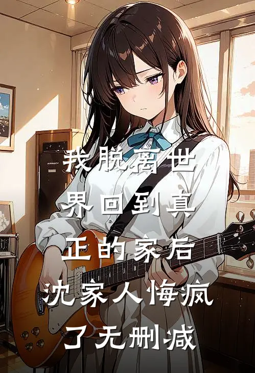 我脱离世界回到真正的家后，沈家人悔疯了无删减