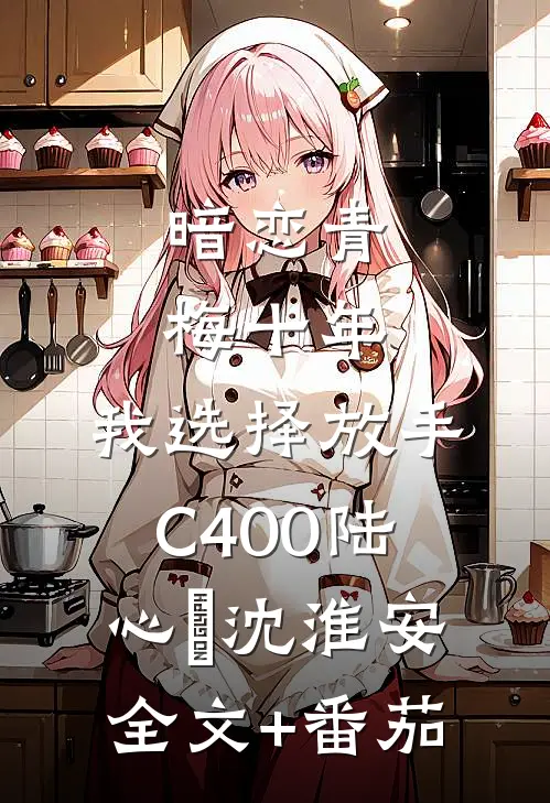 暗恋青梅十年，我选择放手C400陆心玥沈淮安全文+番茄