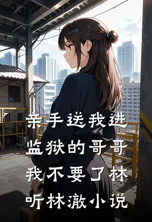 亲手送我进监狱的哥哥，我不要了林听林澈小说
