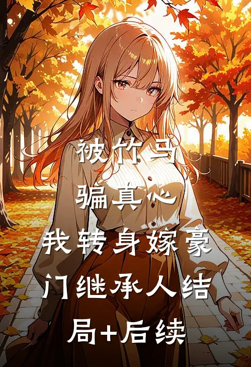 被竹马骗真心，我转身嫁豪门继承人结局+后续