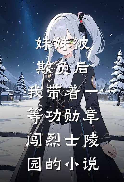 妹妹被欺负后，我带着一等功勋章闯烈士陵园的小说