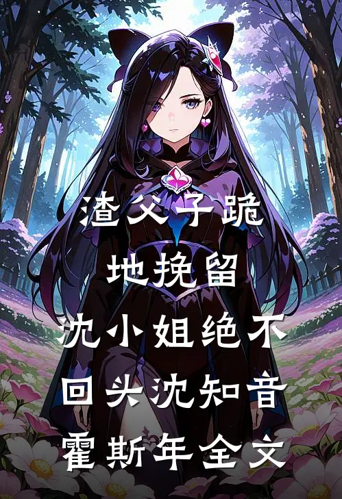渣父子跪地挽留，沈小姐绝不回头沈知音霍斯年全文