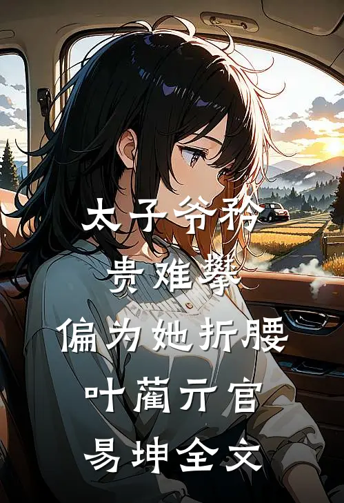 太子爷矜贵难攀，偏为她折腰叶蔺亓官易坤全文