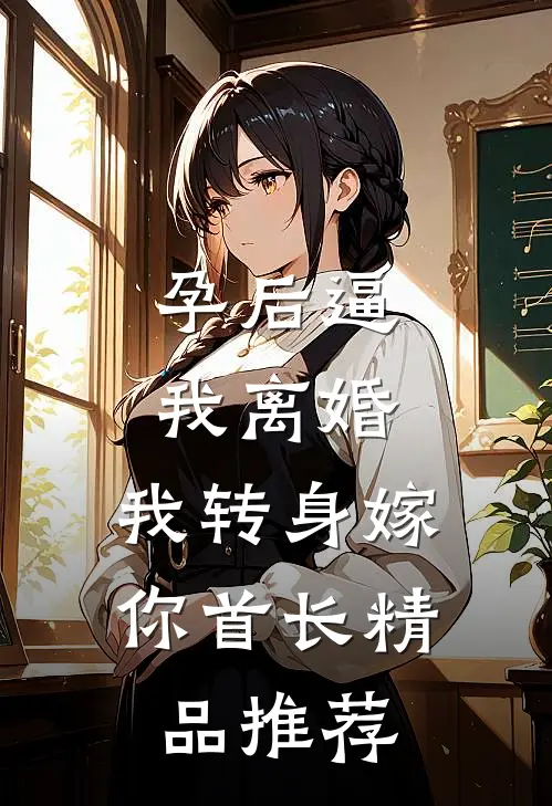 孕后逼我离婚，我转身嫁你首长精品推荐