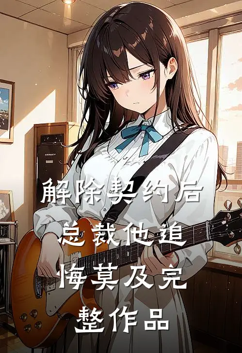 解除契约后，总裁他追悔莫及完整作品