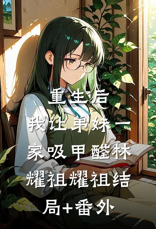 重生后,我让弟妹一家吸甲醛林耀祖耀祖结局+番外