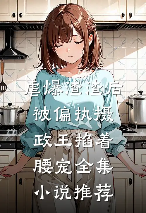 虐爆渣渣后，被偏执摄政王掐着腰宠全集小说推荐