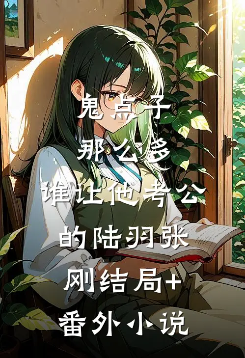 鬼点子那么多，谁让他考公的陆羽张刚结局+番外小说