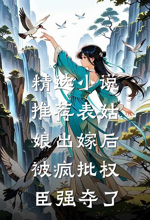 精选小说推荐表姑娘出嫁后，被疯批权臣强夺了