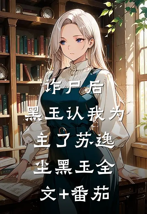 诈尸后，黑玉认我为主了苏逸尘黑玉全文+番茄