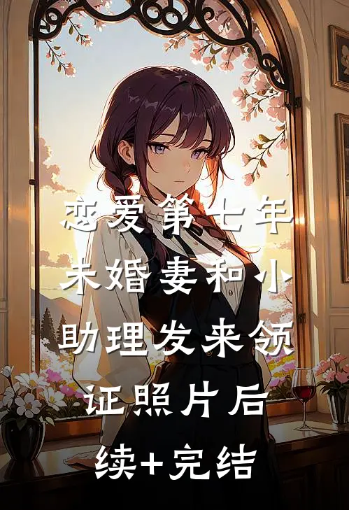 恋爱第七年，未婚妻和小助理发来领证照片后续+完结