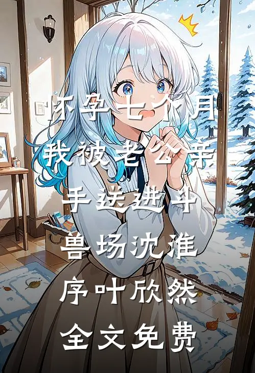 怀孕七个月，我被老公亲手送进斗兽场沈淮序叶欣然全文免费