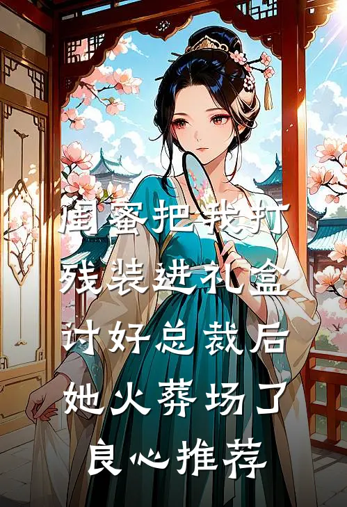 闺蜜把我打残装进礼盒讨好总裁后，她火葬场了良心推荐