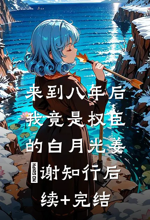 来到八年后，我竟是权臣的白月光姜婠谢知行后续+完结