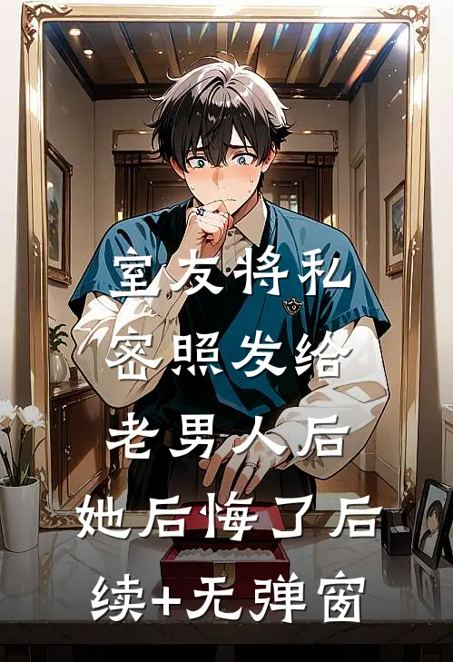 室友将私密照发给老男人后，她后悔了后续+无弹窗
