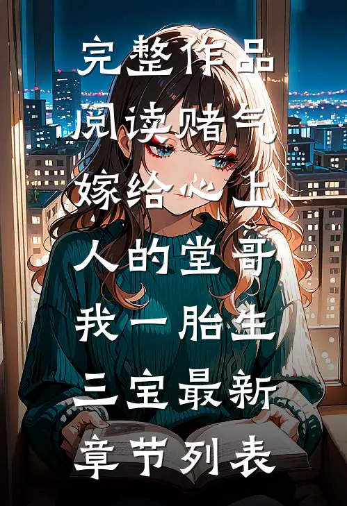 完整作品阅读赌气嫁给心上人的堂哥,我一胎生三宝最新章节列表
