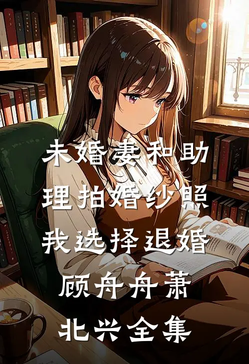 未婚妻和助理拍婚纱照，我选择退婚顾舟舟萧北兴全集