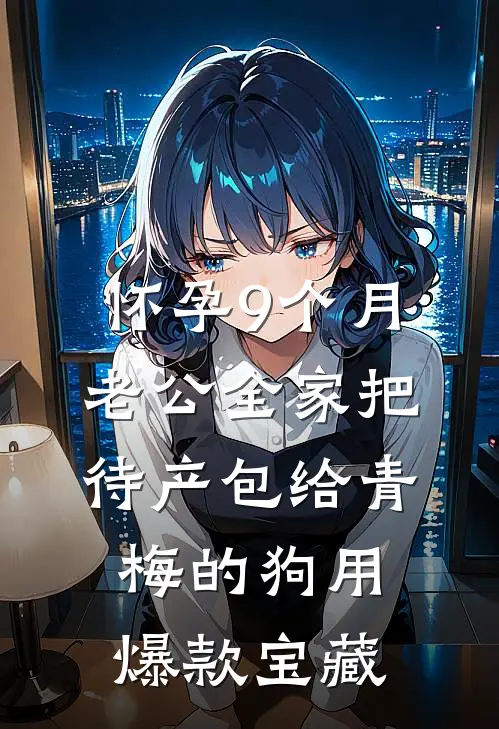怀孕9个月，老公全家把待产包给青梅的狗用爆款宝藏