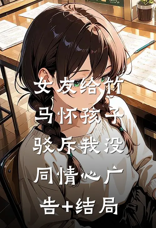 女友给竹马怀孩子，驳斥我没同情心广告+结局