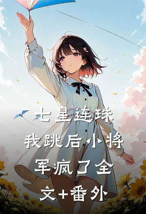 七星连珠，我跳后小将军疯了全文+番外