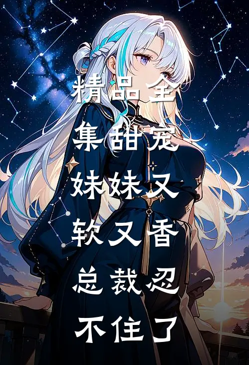 精品全集甜宠：妹妹又软又香，总裁忍不住了