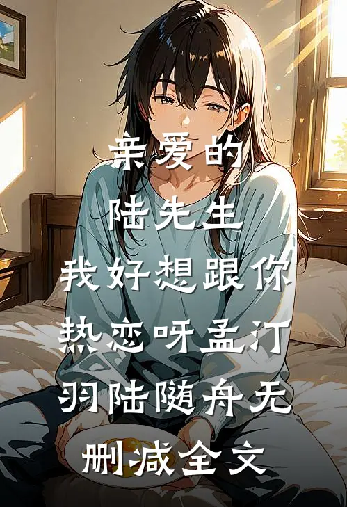 亲爱的陆先生，我好想跟你热恋呀孟汀羽陆随舟无删减全文