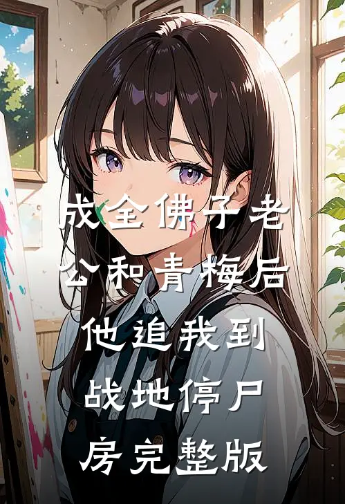 成全佛子老公和青梅后，他追我到战地停尸房完整版