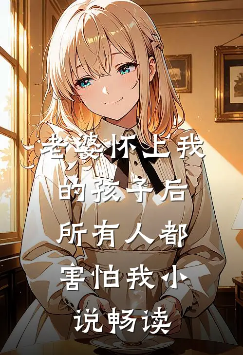 老婆怀上我的孩子后，所有人都害怕我小说畅读