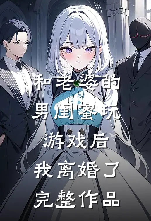 和老婆的男闺蜜玩游戏后,我离婚了完整作品