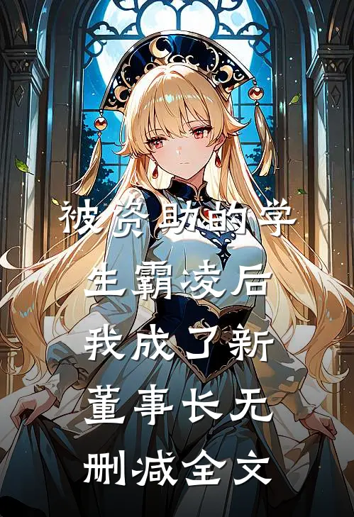 被资助的学生霸凌后，我成了新董事长无删减全文