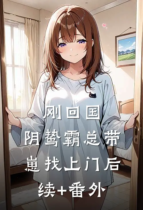 刚回国，阴鸷霸总带崽找上门后续+番外